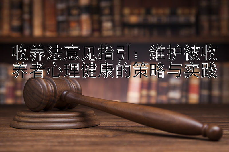 收养法意见指引：维护被收养者心理健康的策略与实践