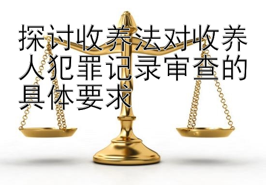 探讨收养法对收养人犯罪记录审查的具体要求