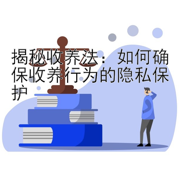 揭秘收养法：如何确保收养行为的隐私保护