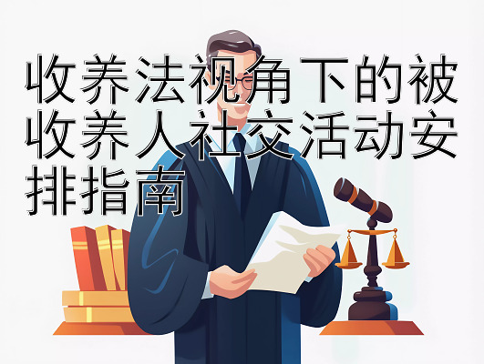 收养法视角下的被收养人社交活动安排指南