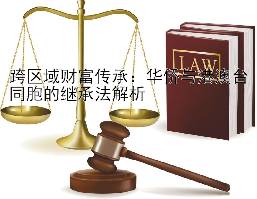 跨区域财富传承：华侨与港澳台同胞的继承法解析