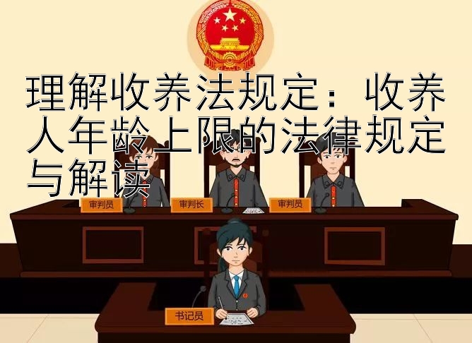 理解收养法规定：收养人年龄上限的法律规定与解读