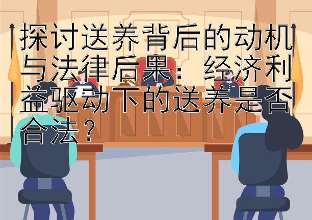 探讨送养背后的动机与法律后果：经济利益驱动下的送养是否合法？