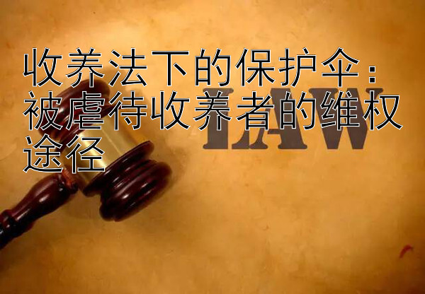 收养法下的保护伞：被虐待收养者的维权途径