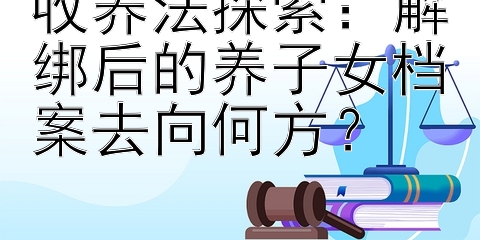 收养法探索：解绑后的养子女档案去向何方？