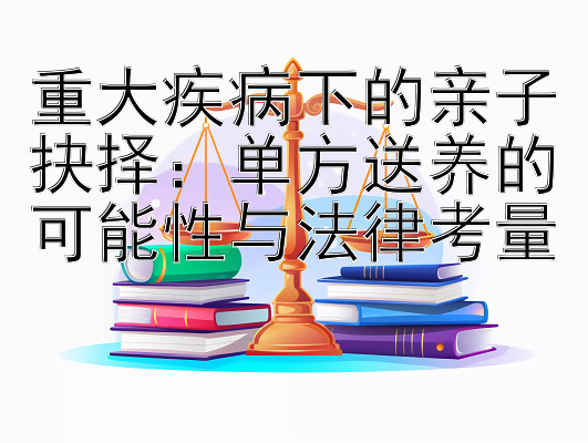 重大疾病下的亲子抉择：单方送养的可能性与法律考量