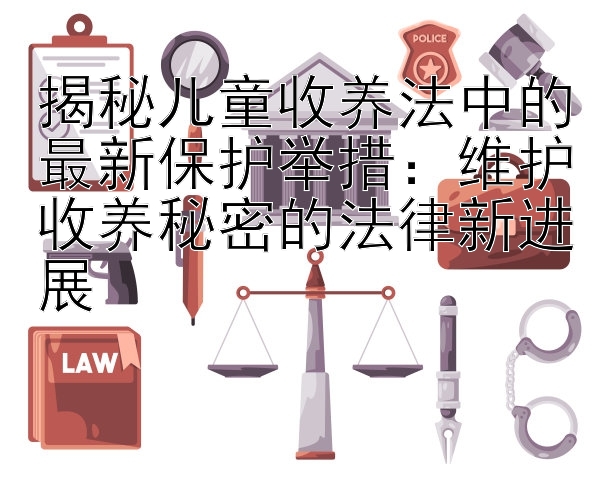 揭秘儿童收养法中的最新保护举措：维护收养秘密的法律新进展