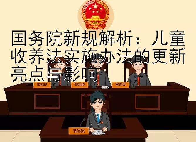 国务院新规解析：儿童收养法实施办法的更新亮点与影响