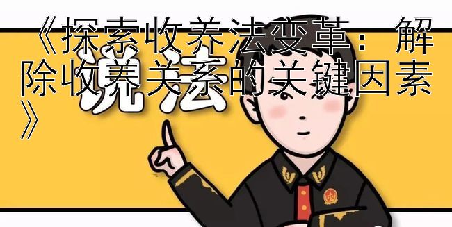 《探索收养法变革：解除收养关系的关键因素》