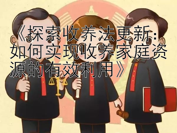 《探索收养法更新：如何实现收养家庭资源的有效利用》