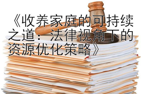 《收养家庭的可持续之道：法律视角下的资源优化策略》