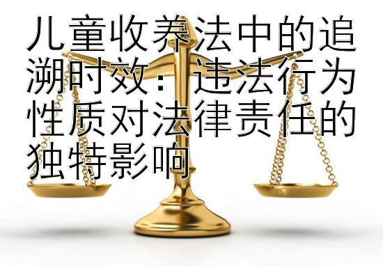 儿童收养法中的追溯时效：违法行为性质对法律责任的独特影响