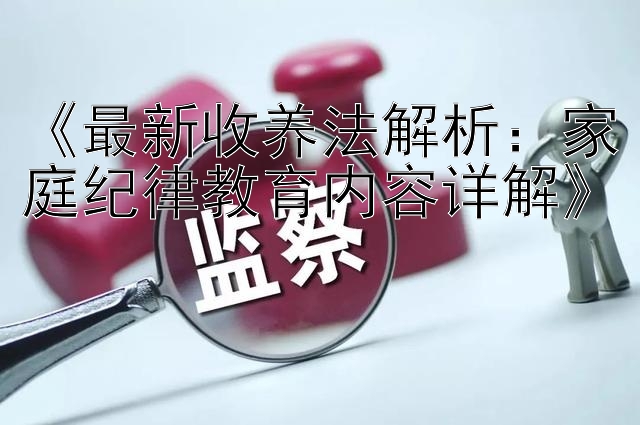 《最新收养法解析：家庭纪律教育内容详解》