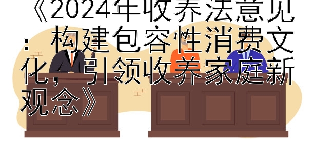 《2024年收养法意见：构建包容性消费文化，引领收养家庭新观念》