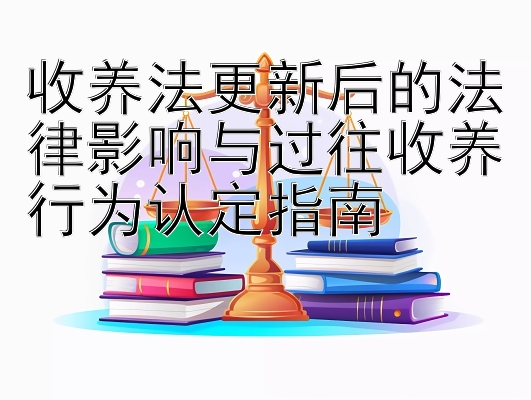 收养法更新后的法律影响与过往收养行为认定指南