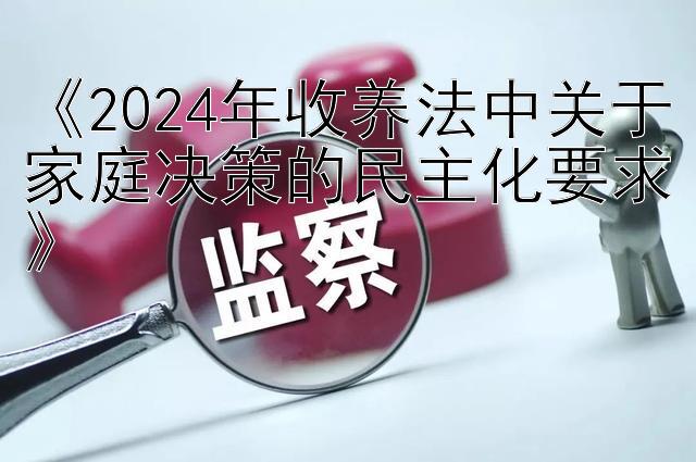 《2024年收养法中关于家庭决策的民主化要求》