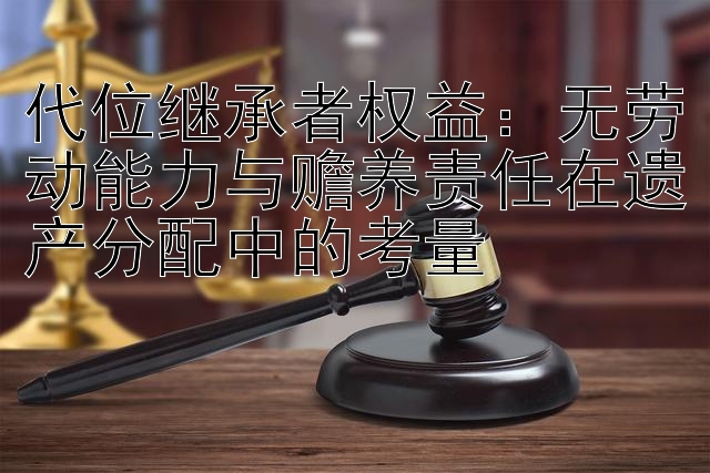 代位继承者权益：无劳动能力与赡养责任在遗产分配中的考量