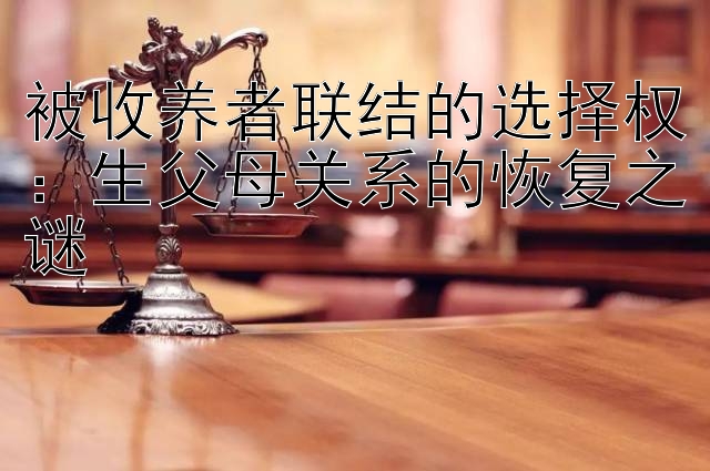 被收养者联结的选择权：生父母关系的恢复之谜