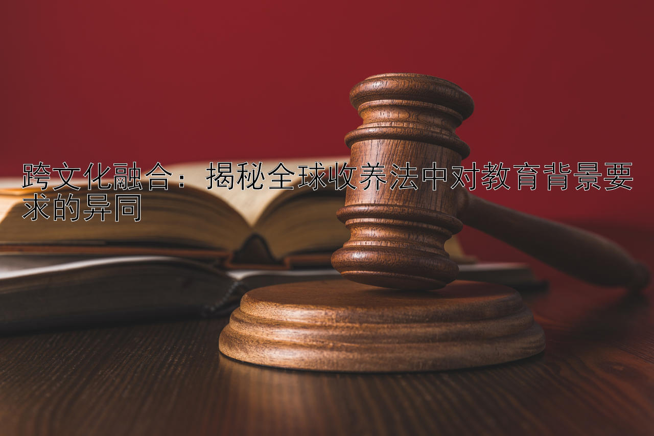 跨文化融合：揭秘全球收养法中对教育背景要求的异同