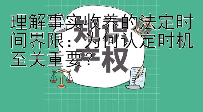 理解事实收养的法定时间界限：为何认定时机至关重要？