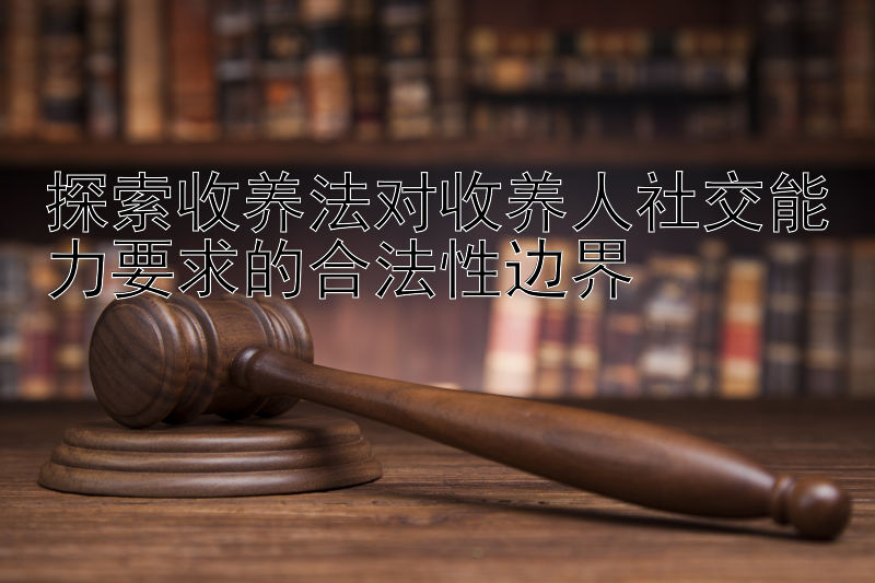 探索收养法对收养人社交能力要求的合法性边界