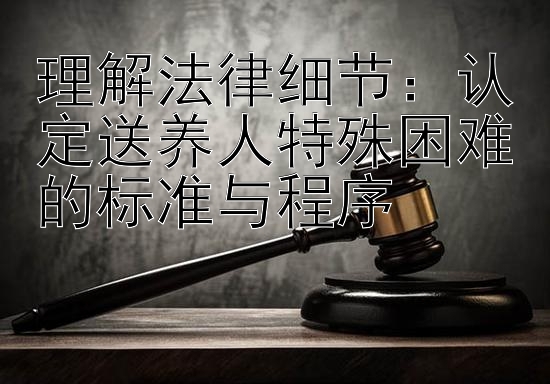 理解法律细节：认定送养人特殊困难的标准与程序