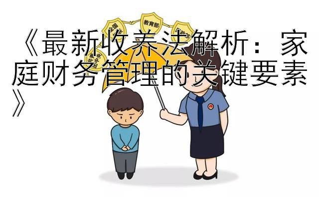 《最新收养法解析：家庭财务管理的关键要素》