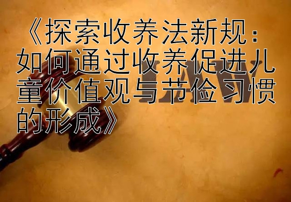 《探索收养法新规：如何通过收养促进儿童价值观与节俭习惯的形成》