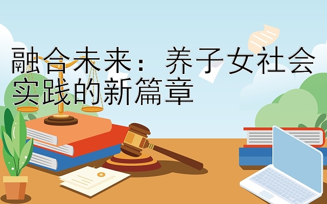 融合未来：养子女社会实践的新篇章