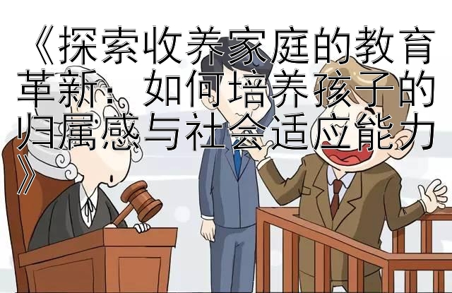 《探索收养家庭的教育革新：如何培养孩子的归属感与社会适应能力》