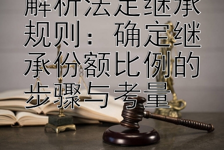 解析法定继承规则：确定继承份额比例的步骤与考量