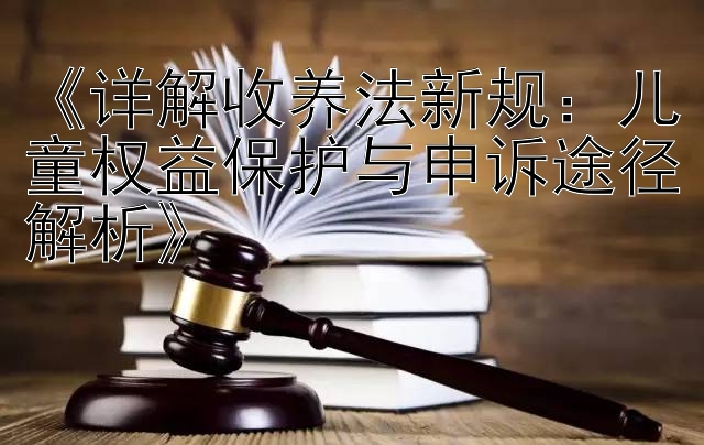 《详解收养法新规：儿童权益保护与申诉途径解析》