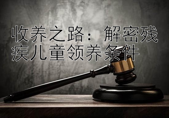 收养之路：解密残疾儿童领养条件