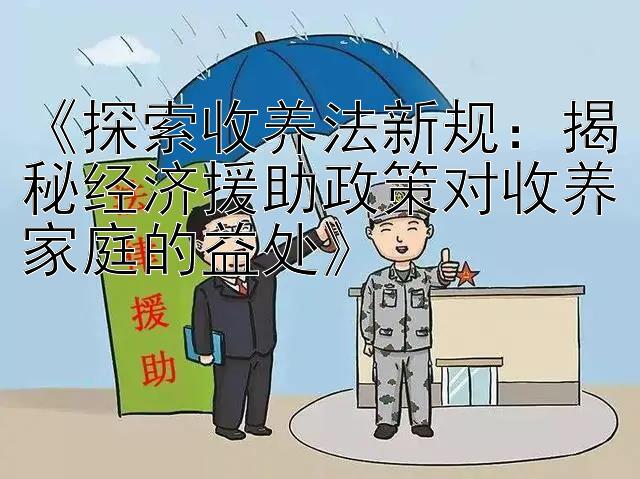 《探索收养法新规：揭秘经济援助政策对收养家庭的益处》