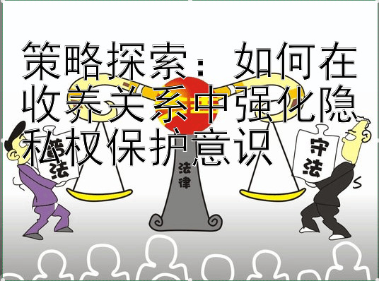 策略探索：如何在收养关系中强化隐私权保护意识