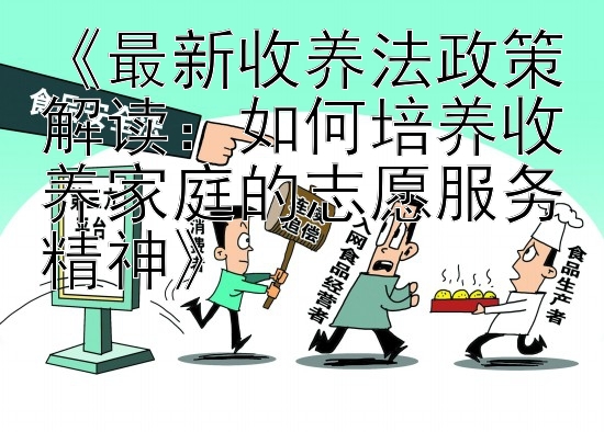 《最新收养法政策解读：如何培养收养家庭的志愿服务精神》