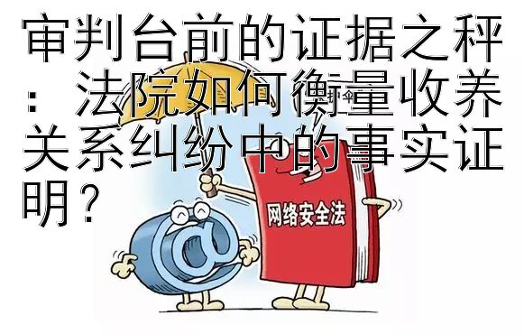 审判台前的证据之秤：法院如何衡量收养关系纠纷中的事实证明？