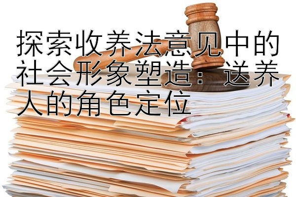 探索收养法意见中的社会形象塑造：送养人的角色定位