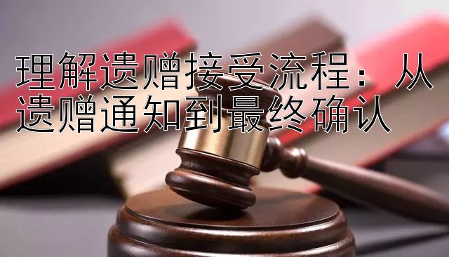 理解遗赠接受流程：从遗赠通知到最终确认