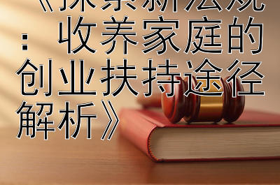 《探索新法规：收养家庭的创业扶持途径解析》