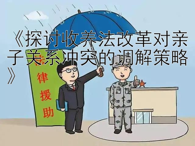 《探讨收养法改革对亲子关系冲突的调解策略》