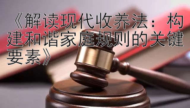 《解读现代收养法：构建和谐家庭规则的关键要素》