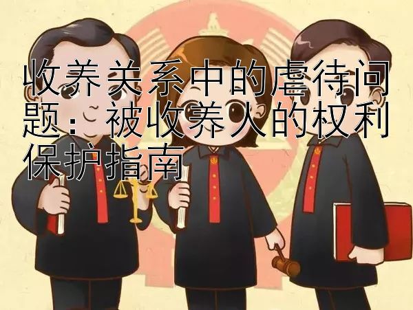 收养关系中的虐待问题：被收养人的权利保护指南