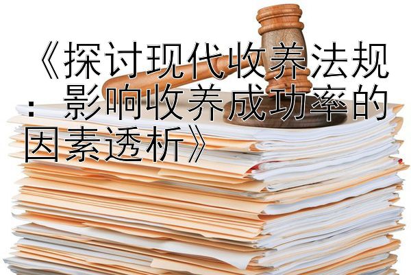 《探讨现代收养法规：影响收养成功率的因素透析》