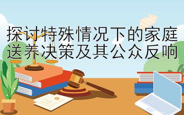 探讨特殊情况下的家庭送养决策及其公众反响