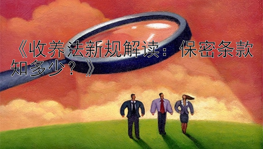 《收养法新规解读：保密条款知多少？》