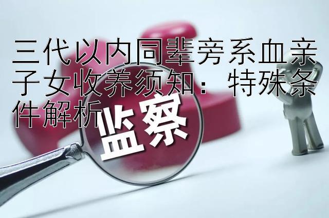 三代以内同辈旁系血亲子女收养须知：特殊条件解析