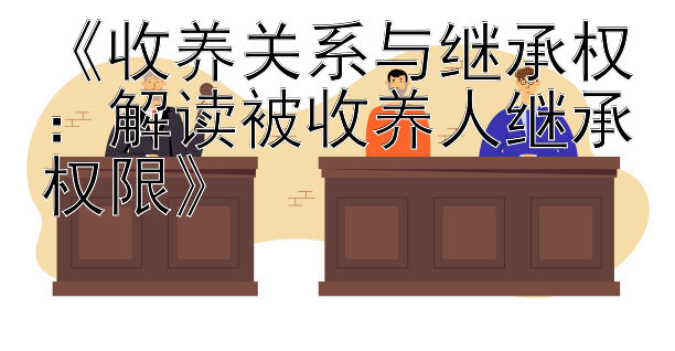 《收养关系与继承权：解读被收养人继承权限》