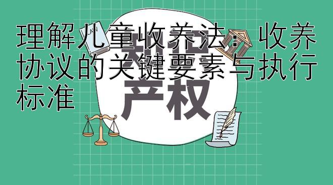 理解儿童收养法：收养协议的关键要素与执行标准