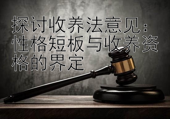 探讨收养法意见：性格短板与收养资格的界定